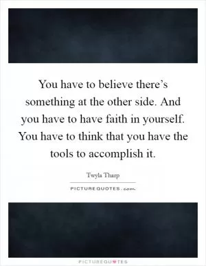 You have to believe there’s something at the other side. And you have to have faith in yourself. You have to think that you have the tools to accomplish it Picture Quote #1
