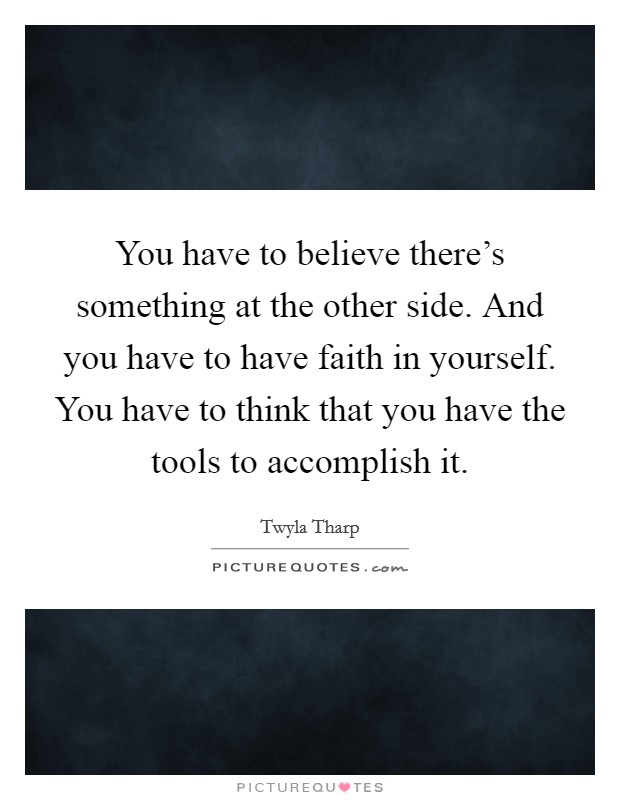 You have to believe there's something at the other side. And you have to have faith in yourself. You have to think that you have the tools to accomplish it. Picture Quote #1