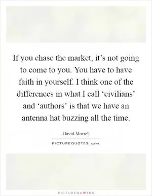 If you chase the market, it’s not going to come to you. You have to have faith in yourself. I think one of the differences in what I call ‘civilians’ and ‘authors’ is that we have an antenna hat buzzing all the time Picture Quote #1