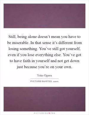 Still, being alone doesn’t mean you have to be miserable. In that sense it’s different from losing something. You’ve still got yourself, even if you lose everything else. You’ve got to have faith in yourself and not get down just because you’re on your own Picture Quote #1
