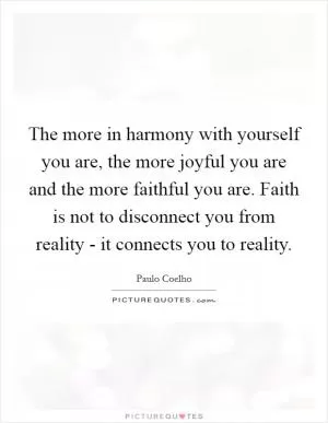 The more in harmony with yourself you are, the more joyful you are and the more faithful you are. Faith is not to disconnect you from reality - it connects you to reality Picture Quote #1