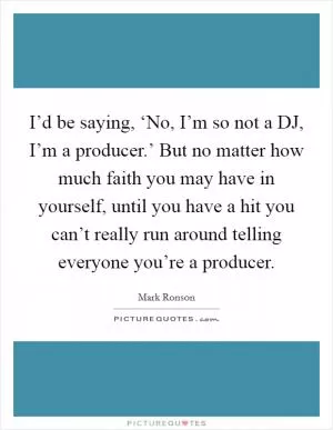 I’d be saying, ‘No, I’m so not a DJ, I’m a producer.’ But no matter how much faith you may have in yourself, until you have a hit you can’t really run around telling everyone you’re a producer Picture Quote #1