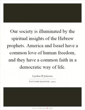 Our society is illuminated by the spiritual insights of the Hebrew prophets. America and Israel have a common love of human freedom, and they have a common faith in a democratic way of life Picture Quote #1