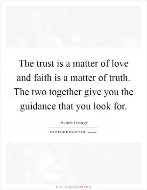The trust is a matter of love and faith is a matter of truth. The two together give you the guidance that you look for Picture Quote #1