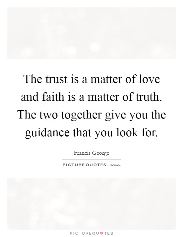 The trust is a matter of love and faith is a matter of truth. The two together give you the guidance that you look for. Picture Quote #1