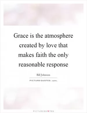 Grace is the atmosphere created by love that makes faith the only reasonable response Picture Quote #1