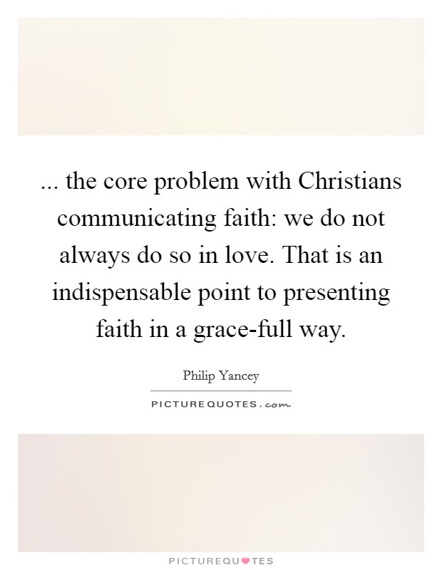 ... the core problem with Christians communicating faith: we do not always do so in love. That is an indispensable point to presenting faith in a grace-full way. Picture Quote #1