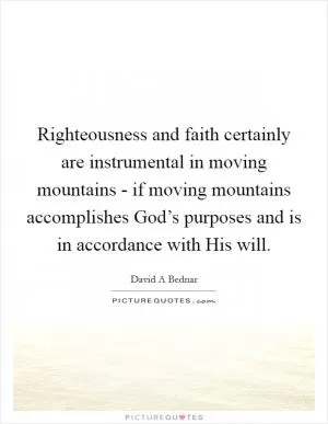 Righteousness and faith certainly are instrumental in moving mountains - if moving mountains accomplishes God’s purposes and is in accordance with His will Picture Quote #1