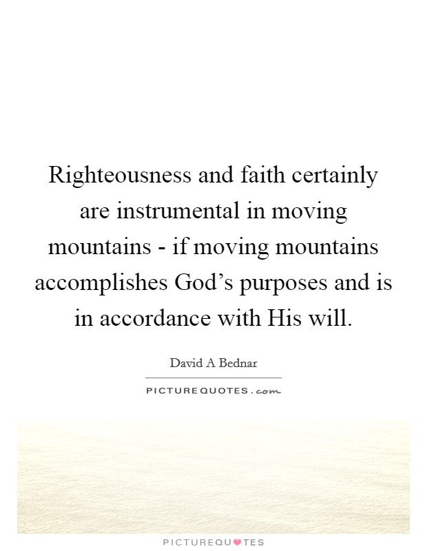 Righteousness and faith certainly are instrumental in moving mountains - if moving mountains accomplishes God's purposes and is in accordance with His will. Picture Quote #1