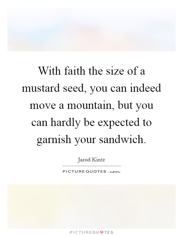 With faith the size of a mustard seed, you can indeed move a mountain, but you can hardly be expected to garnish your sandwich. Picture Quote #1