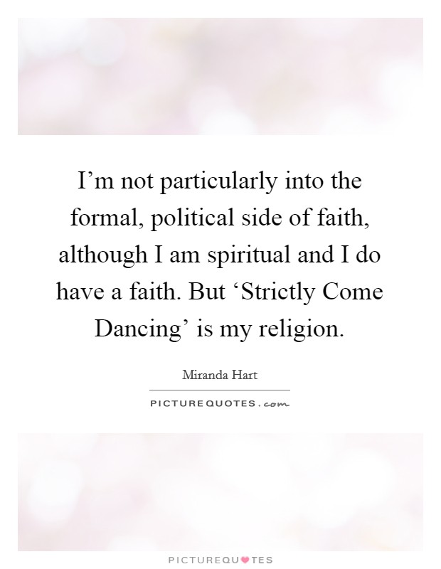 I'm not particularly into the formal, political side of faith, although I am spiritual and I do have a faith. But ‘Strictly Come Dancing' is my religion. Picture Quote #1