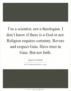 I’m a scientist, not a theologian. I don’t know if there is a God or not. Religion requires certainty. Revere and respect Gaia. Have trust in Gaia. But not faith Picture Quote #1