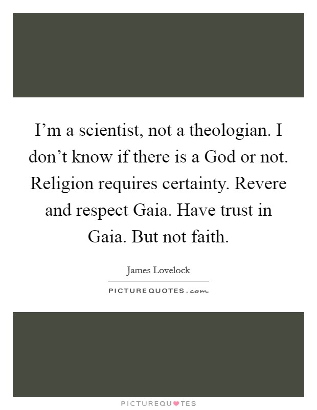 I'm a scientist, not a theologian. I don't know if there is a God or not. Religion requires certainty. Revere and respect Gaia. Have trust in Gaia. But not faith. Picture Quote #1