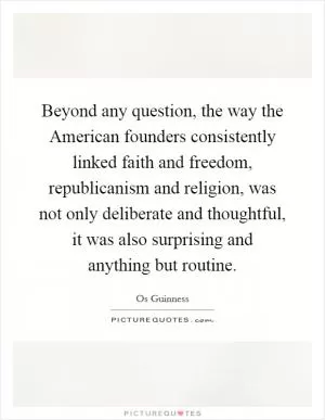 Beyond any question, the way the American founders consistently linked faith and freedom, republicanism and religion, was not only deliberate and thoughtful, it was also surprising and anything but routine Picture Quote #1