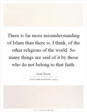 There is far more misunderstanding of Islam than there is, I think, of the other religions of the world. So many things are said of it by those who do not belong to that faith Picture Quote #1