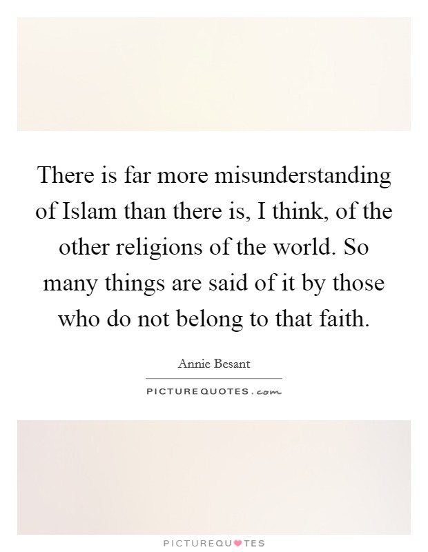 There is far more misunderstanding of Islam than there is, I think, of the other religions of the world. So many things are said of it by those who do not belong to that faith. Picture Quote #1
