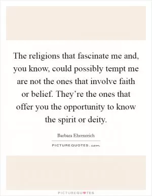 The religions that fascinate me and, you know, could possibly tempt me are not the ones that involve faith or belief. They’re the ones that offer you the opportunity to know the spirit or deity Picture Quote #1