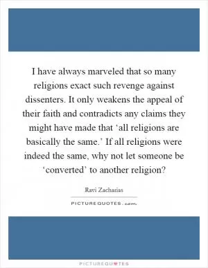 I have always marveled that so many religions exact such revenge against dissenters. It only weakens the appeal of their faith and contradicts any claims they might have made that ‘all religions are basically the same.’ If all religions were indeed the same, why not let someone be ‘converted’ to another religion? Picture Quote #1