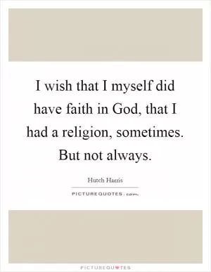 I wish that I myself did have faith in God, that I had a religion, sometimes. But not always Picture Quote #1