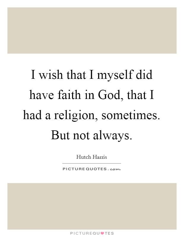 I wish that I myself did have faith in God, that I had a religion, sometimes. But not always. Picture Quote #1