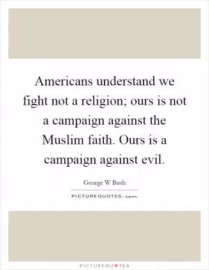 Americans understand we fight not a religion; ours is not a campaign against the Muslim faith. Ours is a campaign against evil Picture Quote #1