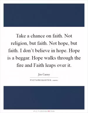Take a chance on faith. Not religion, but faith. Not hope, but faith. I don’t believe in hope. Hope is a beggar. Hope walks through the fire and Faith leaps over it Picture Quote #1