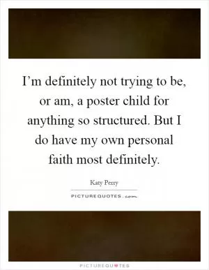 I’m definitely not trying to be, or am, a poster child for anything so structured. But I do have my own personal faith most definitely Picture Quote #1