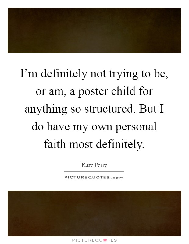 I'm definitely not trying to be, or am, a poster child for anything so structured. But I do have my own personal faith most definitely. Picture Quote #1
