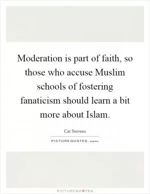 Moderation is part of faith, so those who accuse Muslim schools of fostering fanaticism should learn a bit more about Islam Picture Quote #1