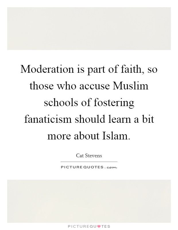 Moderation is part of faith, so those who accuse Muslim schools of fostering fanaticism should learn a bit more about Islam. Picture Quote #1