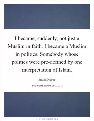 I became, suddenly, not just a Muslim in faith. I became a Muslim in politics. Somebody whose politics were pre-defined by one interpretation of Islam Picture Quote #1