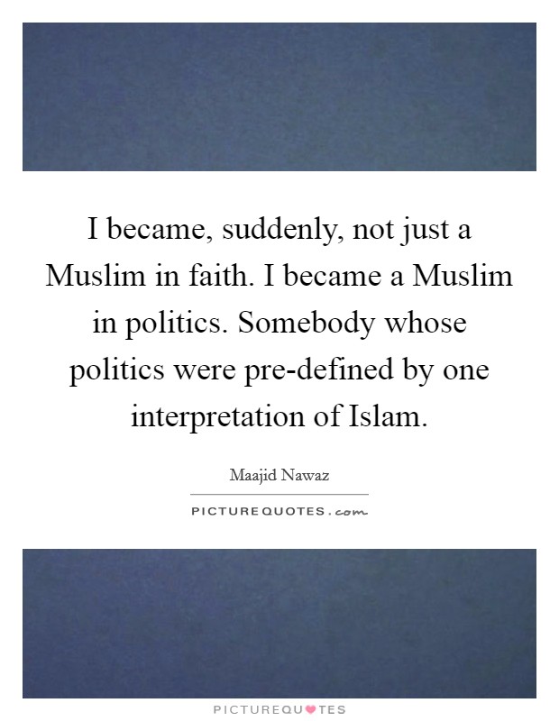 I became, suddenly, not just a Muslim in faith. I became a Muslim in politics. Somebody whose politics were pre-defined by one interpretation of Islam. Picture Quote #1