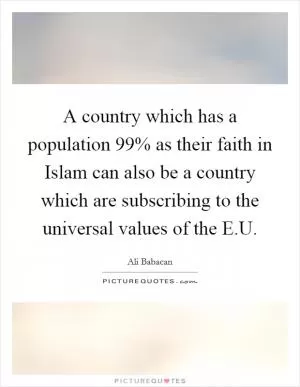 A country which has a population 99% as their faith in Islam can also be a country which are subscribing to the universal values of the E.U Picture Quote #1