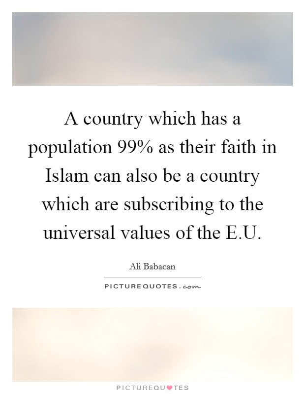 A country which has a population 99% as their faith in Islam can also be a country which are subscribing to the universal values of the E.U. Picture Quote #1