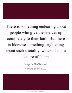 There is something endearing about people who give themselves up completely to their faith. But there is likewise something frightening about such a totality, which also is a feature of Islam Picture Quote #1