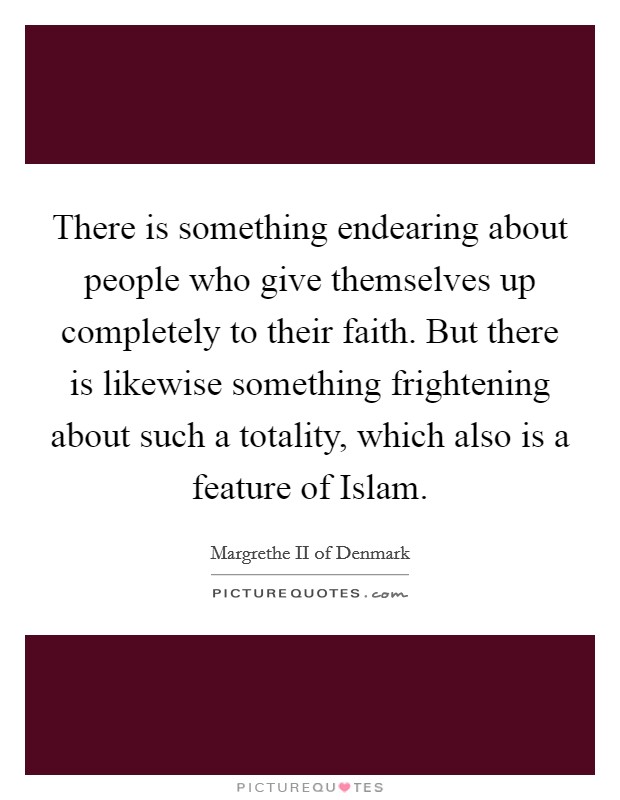 There is something endearing about people who give themselves up completely to their faith. But there is likewise something frightening about such a totality, which also is a feature of Islam. Picture Quote #1