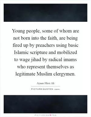 Young people, some of whom are not born into the faith, are being fired up by preachers using basic Islamic scripture and mobilized to wage jihad by radical imams who represent themselves as legitimate Muslim clergymen Picture Quote #1