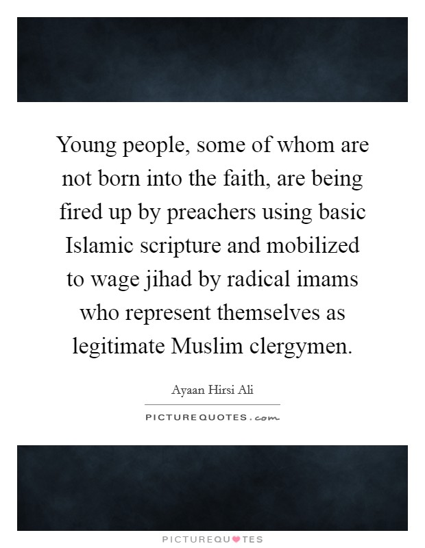 Young people, some of whom are not born into the faith, are being fired up by preachers using basic Islamic scripture and mobilized to wage jihad by radical imams who represent themselves as legitimate Muslim clergymen. Picture Quote #1