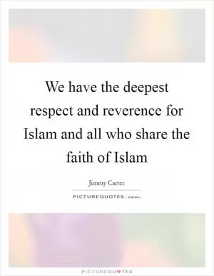 We have the deepest respect and reverence for Islam and all who share the faith of Islam Picture Quote #1