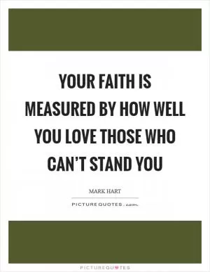 Your faith is measured by how well you love those who can’t stand you Picture Quote #1