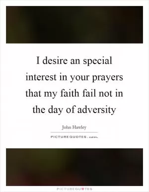 I desire an special interest in your prayers that my faith fail not in the day of adversity Picture Quote #1