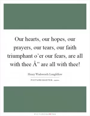 Our hearts, our hopes, our prayers, our tears, our faith triumphant o’er our fears, are all with thee Â” are all with thee! Picture Quote #1