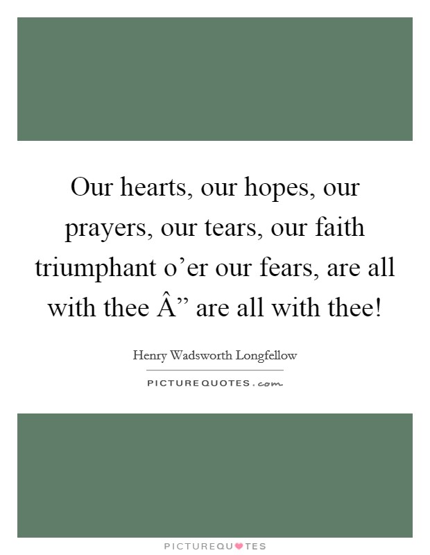 Our hearts, our hopes, our prayers, our tears, our faith triumphant o'er our fears, are all with thee Â” are all with thee! Picture Quote #1