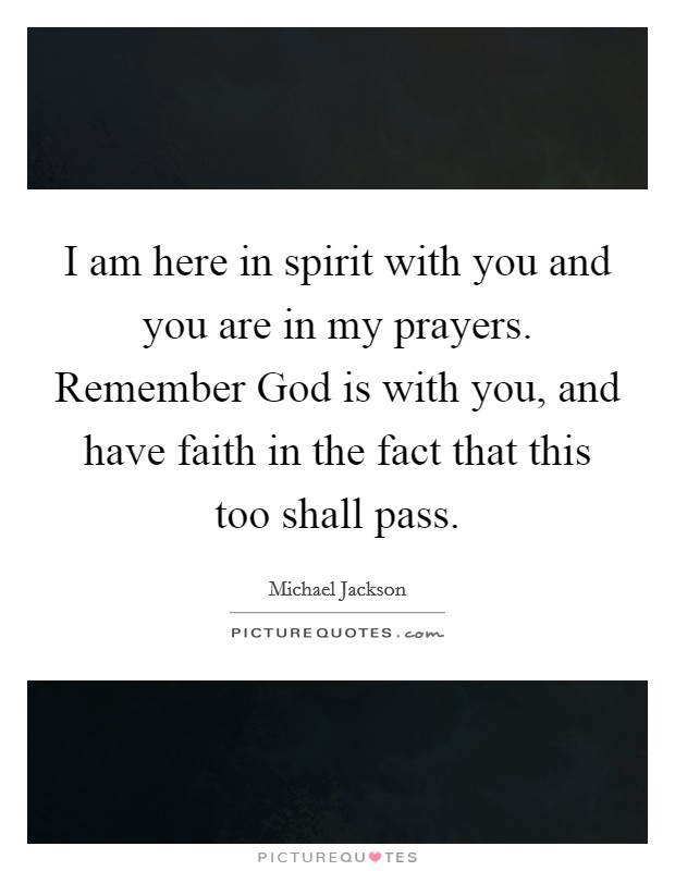 I am here in spirit with you and you are in my prayers. Remember God is with you, and have faith in the fact that this too shall pass. Picture Quote #1