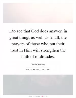 ...to see that God does answer, in great things as well as small, the prayers of those who put their trust in Him will strengthen the faith of multitudes Picture Quote #1