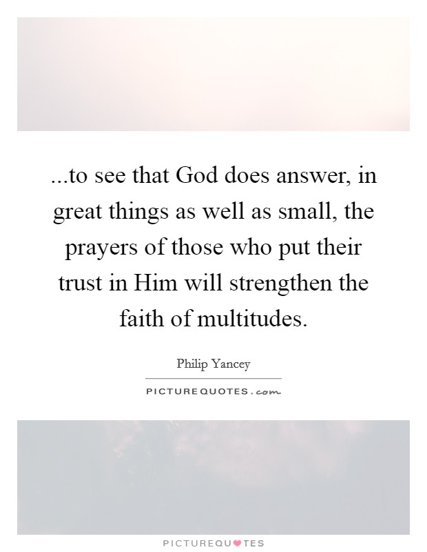 ...to see that God does answer, in great things as well as small, the prayers of those who put their trust in Him will strengthen the faith of multitudes. Picture Quote #1