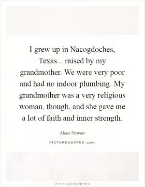 I grew up in Nacogdoches, Texas... raised by my grandmother. We were very poor and had no indoor plumbing. My grandmother was a very religious woman, though, and she gave me a lot of faith and inner strength Picture Quote #1