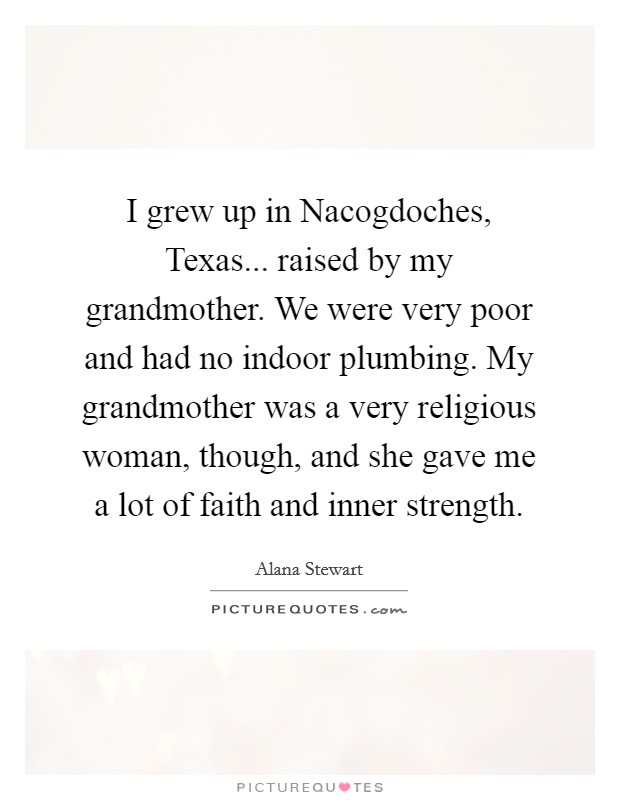 I grew up in Nacogdoches, Texas... raised by my grandmother. We were very poor and had no indoor plumbing. My grandmother was a very religious woman, though, and she gave me a lot of faith and inner strength. Picture Quote #1
