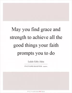 May you find grace and strength to achieve all the good things your faith prompts you to do Picture Quote #1
