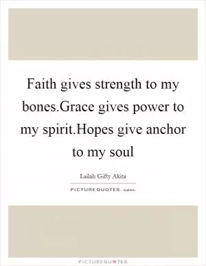 Faith gives strength to my bones.Grace gives power to my spirit.Hopes give anchor to my soul Picture Quote #1